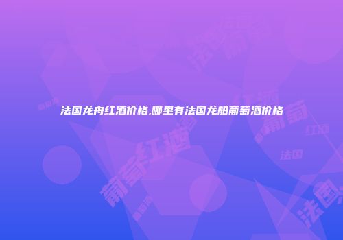 法国龙舟红酒价格,哪里有法国龙船葡萄酒价格