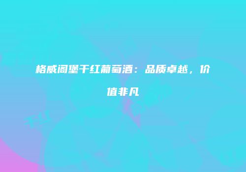 格威阁堡干红葡萄酒：品质卓越，价值非凡