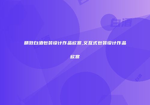 精致白酒包装设计作品欣赏,交互式包装设计作品欣赏
