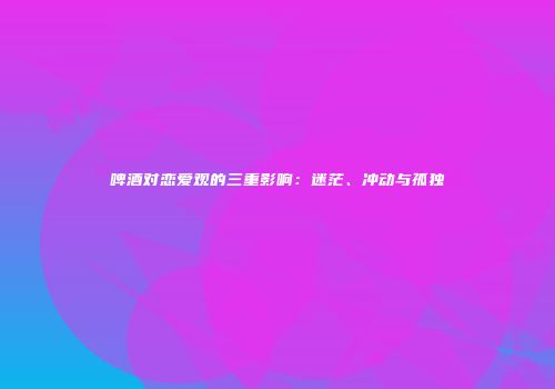 啤酒对恋爱观的三重影响：迷茫、冲动与孤独