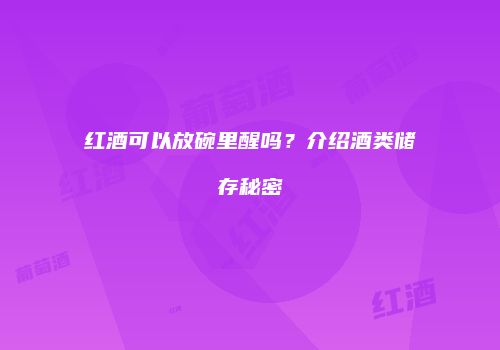 红酒可以放碗里醒吗？介绍酒类储存秘密