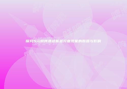 探究5元鲜啤酒越喝越兴奋现象的原因与影响