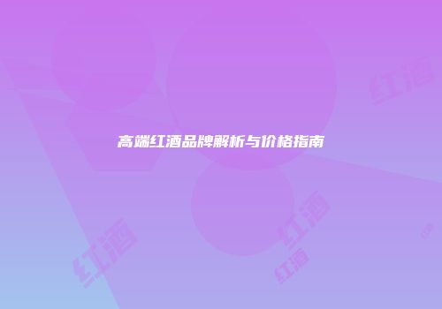 高端红酒品牌解析与价格指南