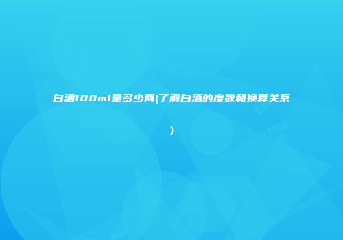 白酒100ml是多少两(了解白酒的度数和换算关系)