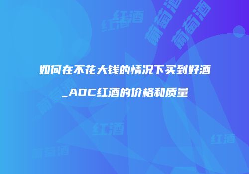 如何在不花大钱的情况下买到好酒_AOC红酒的价格和质量