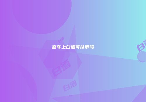 客车上白酒可以带吗
