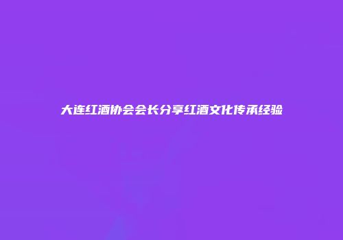 大连红酒协会会长分享红酒文化传承经验