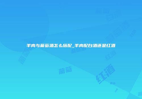 羊肉与葡萄酒怎么搭配_羊肉配白酒还是红酒