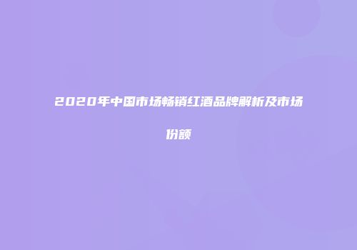 2020年中国市场畅销红酒品牌解析及市场份额