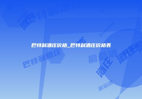 巴特利酒庄价格_巴特利酒庄价格表