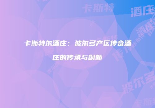 卡斯特尔酒庄：波尔多产区传奇酒庄的传承与创新