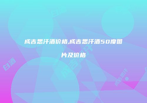 成吉思汗酒价格,成吉思汗酒50度图片及价格
