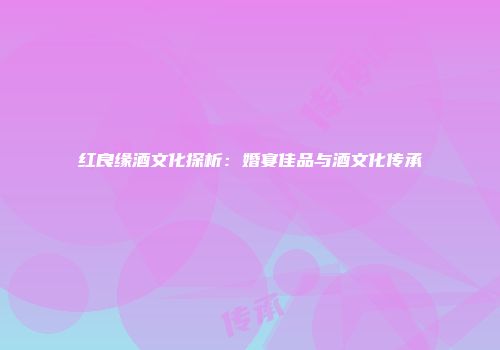 红良缘酒文化探析：婚宴佳品与酒文化传承