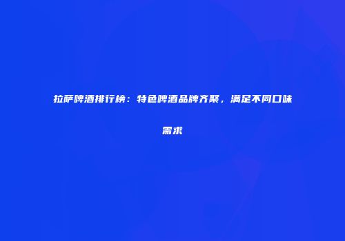 拉萨啤酒排行榜：特色啤酒品牌齐聚，满足不同口味需求