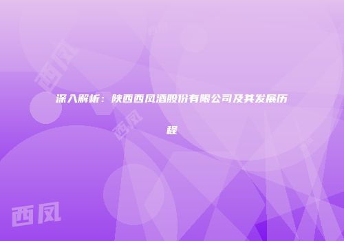 深入解析：陕西西凤酒股份有限公司及其发展历程