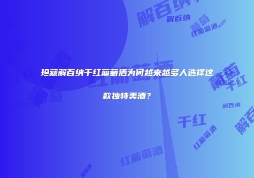 珍藏解百纳干红葡萄酒为何越来越多人选择这款独特美酒？