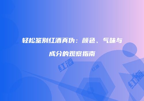 轻松鉴别红酒真伪：颜色、气味与成分的观察指南