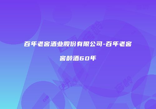 百年老窖酒业股份有限公司-百年老窖窖龄酒60年
