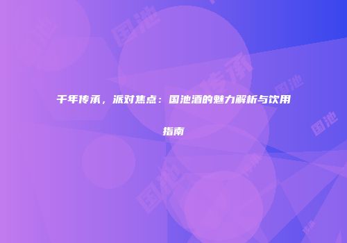 千年传承，派对焦点：国池酒的魅力解析与饮用指南