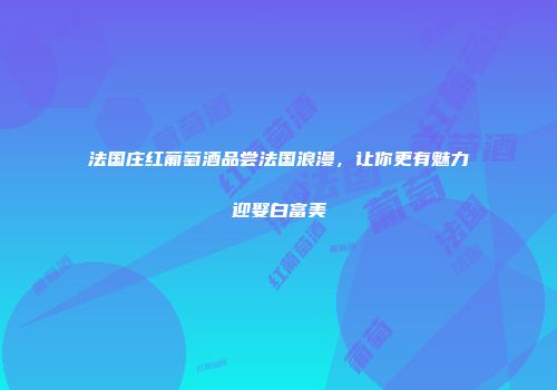 法国庄红葡萄酒品尝法国浪漫，让你更有魅力迎娶白富美