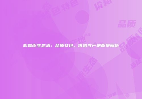 枫林原生态酒：品质特色、价格与产地背景解析