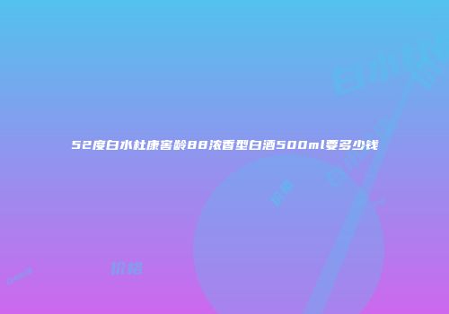 52度白水杜康窖龄88浓香型白酒500ml要多少钱