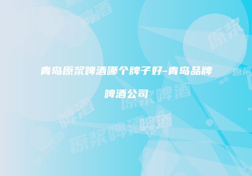 青岛原浆啤酒哪个牌子好-青岛品牌啤酒公司
