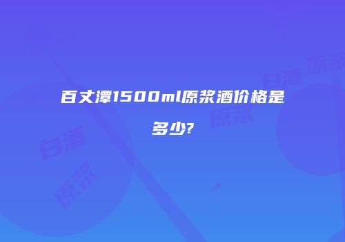 百丈潭1500ml原浆酒价格是多少?