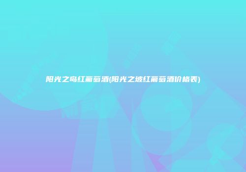 阳光之岛红葡萄酒(阳光之坡红葡萄酒价格表)