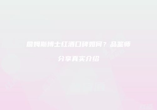 詹姆斯博士红酒口碑如何？品鉴师分享真实介绍