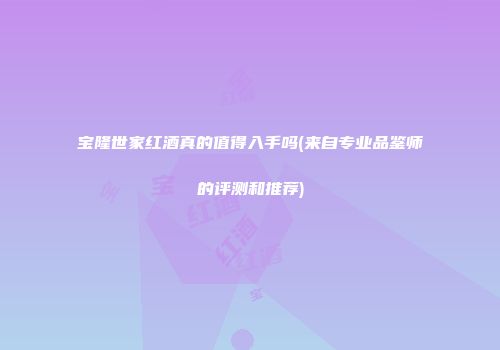 宝隆世家红酒真的值得入手吗(来自专业品鉴师的评测和推荐)