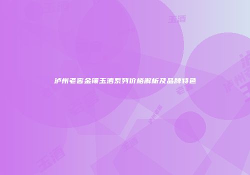 泸州老窖金镶玉酒系列价格解析及品牌特色