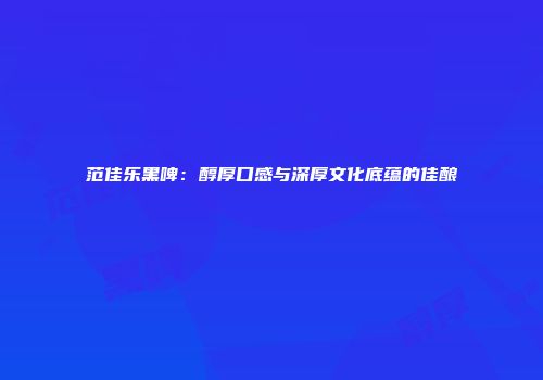 范佳乐黑啤：醇厚口感与深厚文化底蕴的佳酿