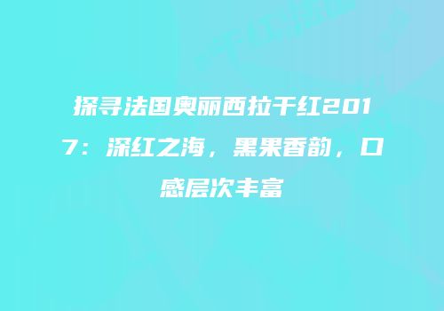 探寻法国奥丽西拉干红2017：深红之海，黑果香韵，口感层次丰富
