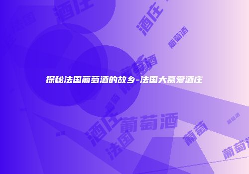 探秘法国葡萄酒的故乡-法国大慕爱酒庄