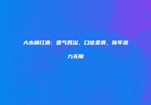 大木桶红酒：香气四溢，口感柔滑，陈年潜力无限