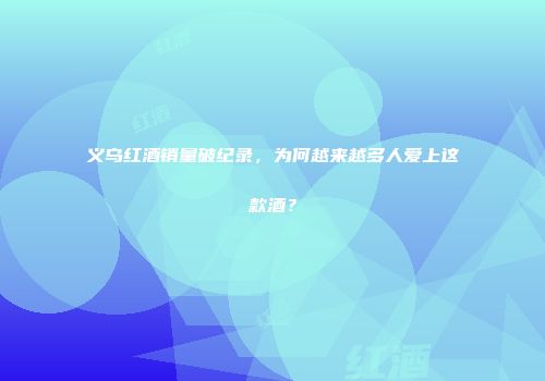义乌红酒销量破纪录，为何越来越多人爱上这款酒？