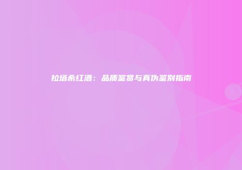 拉塔希红酒：品质鉴赏与真伪鉴别指南