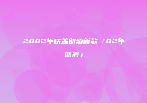 2002年铁盖郎酒新款「02年郎酒」