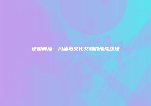 德国啤酒：风味与文化交融的璀璨明珠