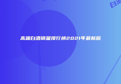 高端白酒销量排行榜2021年最新版