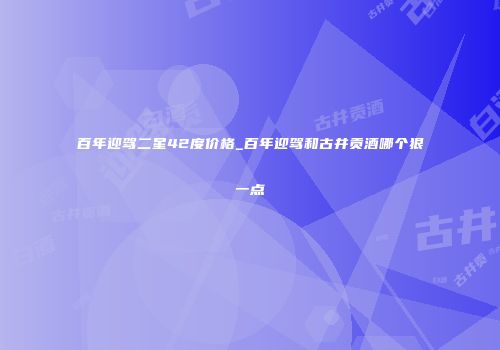 百年迎驾二星42度价格_百年迎驾和古井贡酒哪个狠一点