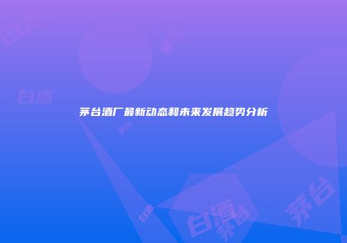 茅台酒厂最新动态和未来发展趋势分析