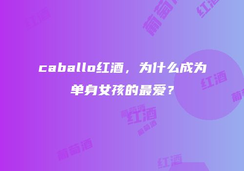 caballo红酒，为什么成为单身女孩的最爱？