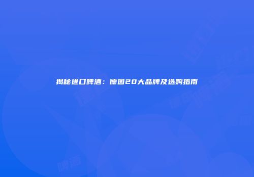 揭秘进口啤酒：德国20大品牌及选购指南