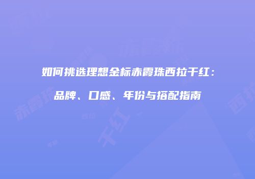 如何挑选理想金标赤霞珠西拉干红：品牌、口感、年份与搭配指南
