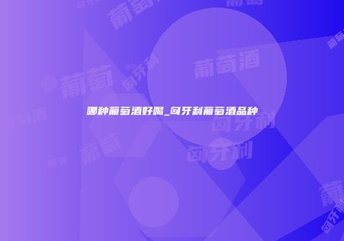 哪种葡萄酒好喝_匈牙利葡萄酒品种