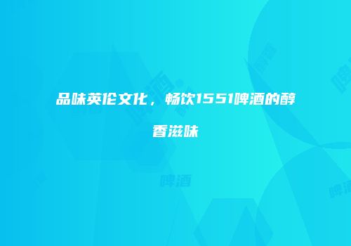 品味英伦文化，畅饮1551啤酒的醇香滋味