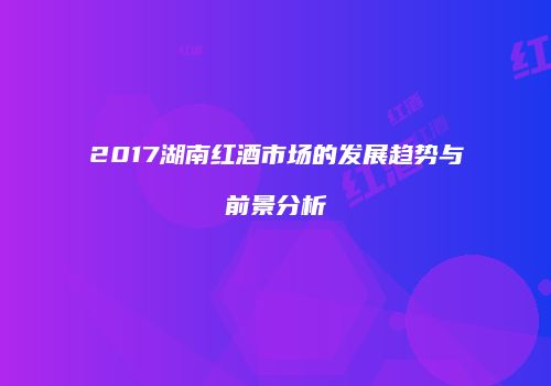 2017湖南红酒市场的发展趋势与前景分析