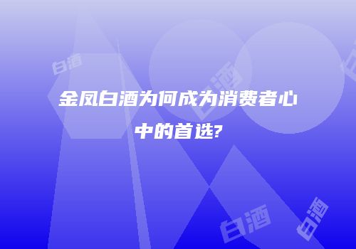 金凤白酒为何成为消费者心中的首选?